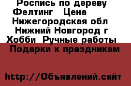 Роспись по дереву. Фелтинг › Цена ­ 400 - Нижегородская обл., Нижний Новгород г. Хобби. Ручные работы » Подарки к праздникам   